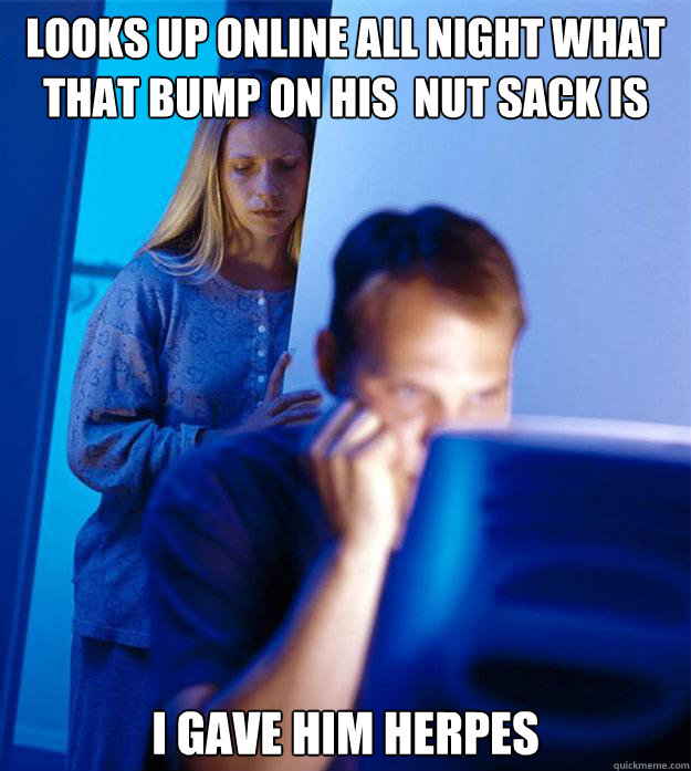 Looks up online all night what that bump on his  nut sack is i gave him herpes  Redditors Wife