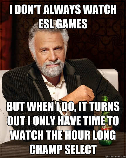 I don't always watch ESL games But when I do, It turns out i only have time to watch the hour long champ select - I don't always watch ESL games But when I do, It turns out i only have time to watch the hour long champ select  The Most Interesting Man In The World