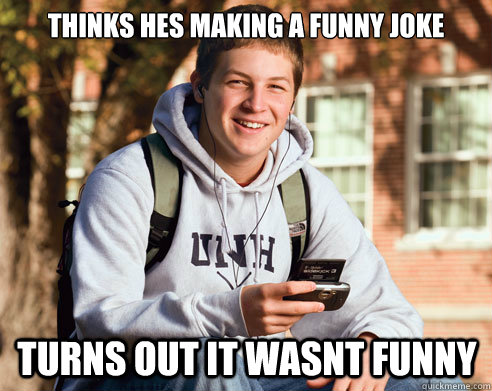 thinks hes making a funny joke turns out it wasnt funny  College Freshman