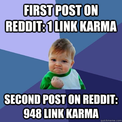 First post on reddit: 1 link karma Second post on reddit: 948 link karma  Success Kid