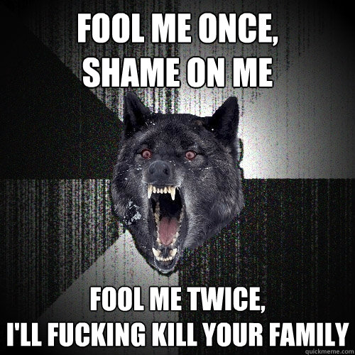 Fool me once,
shame on me Fool me twice,
I'll fucking kill your family  Insanity Wolf