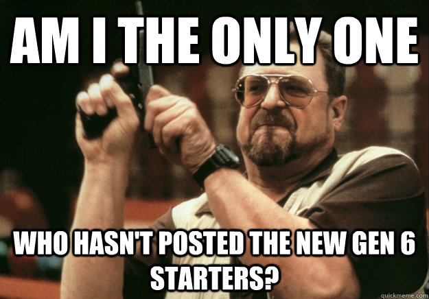 AM I THE ONLY ONE who hasn't posted the new gen 6 starters?  