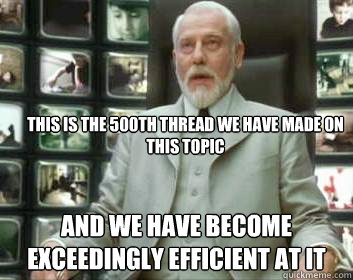 
This is the 500th thread we have made on this topic and we have become exceedingly efficient at it - 
This is the 500th thread we have made on this topic and we have become exceedingly efficient at it  Matrix architect
