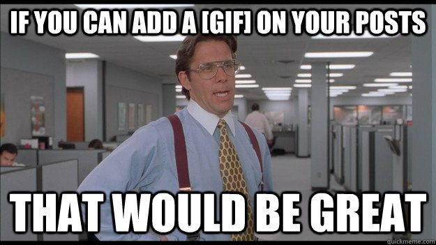 If you can add a [Gif] on your posts That would be great - If you can add a [Gif] on your posts That would be great  Office Space Lumbergh HD