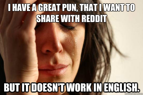 I have a great pun, that I want to share with reddit but it doesn't work in English.  First World Problems