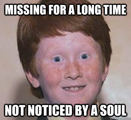 missing for a long time not noticed by a soul   Over Confident Ginger