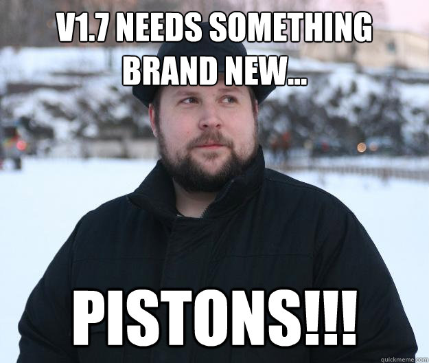 V1.7 needs something brand new... PISTONS!!!  Advice Notch