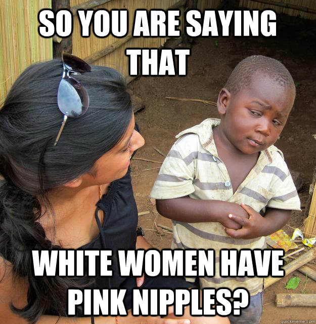 So you are saying that white women have pink nipples?  Skeptical Third World Baby