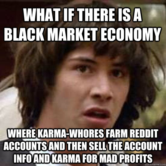 what if there is a black market economy where karma-whores farm reddit accounts and then sell the account info and karma for mad profits  conspiracy keanu