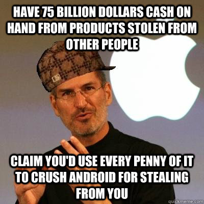 Have 75 billion dollars cash on hand from products stolen from other people Claim you'd use every penny of it to crush Android for stealing from you  Scumbag Steve Jobs