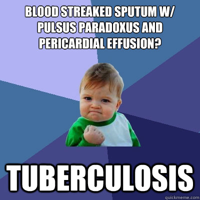 Blood streaked sputum w/ pulsus paradoxus and pericardial effusion? Tuberculosis - Blood streaked sputum w/ pulsus paradoxus and pericardial effusion? Tuberculosis  Success Kid