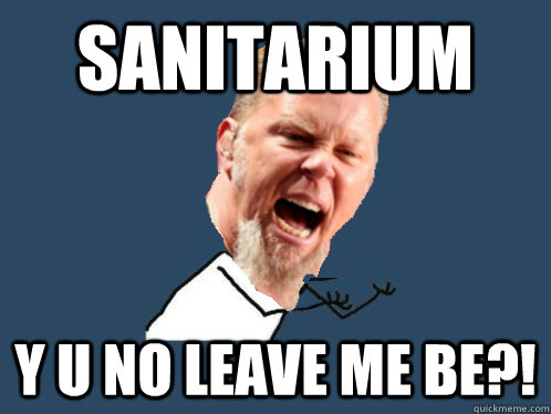 Sanitarium y u no leave me be?!  Y U NO James Hetfield