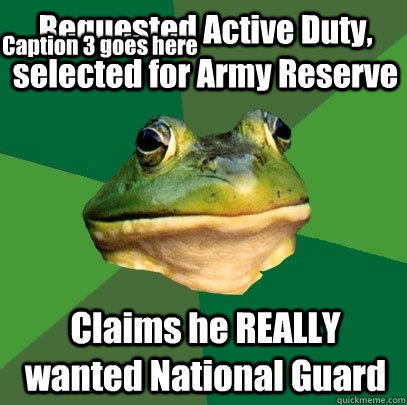 Requested Active Duty, selected for Army Reserve Claims he REALLY wanted National Guard Caption 3 goes here  Foul Bachelor Frog
