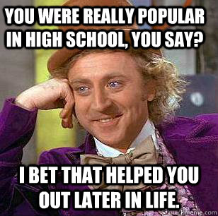 you were really popular in High School, you say? I bet that helped you out later in life. - you were really popular in High School, you say? I bet that helped you out later in life.  Condescending Wonka