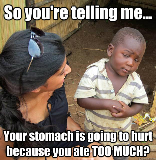 So you're telling me... Your stomach is going to hurt because you ate TOO MUCH?  3rd World Skeptical Child