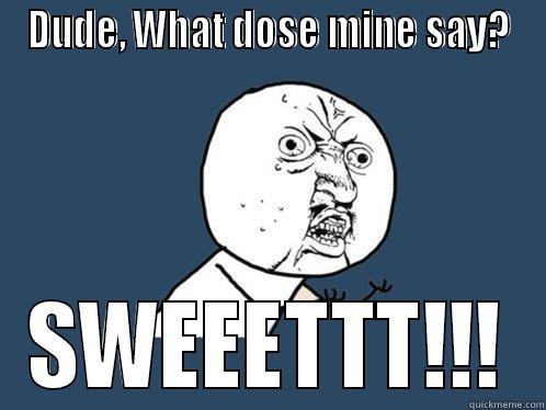 DUDE, WHAT DOSE MINE SAY? SWEEETTT!!! Y U No