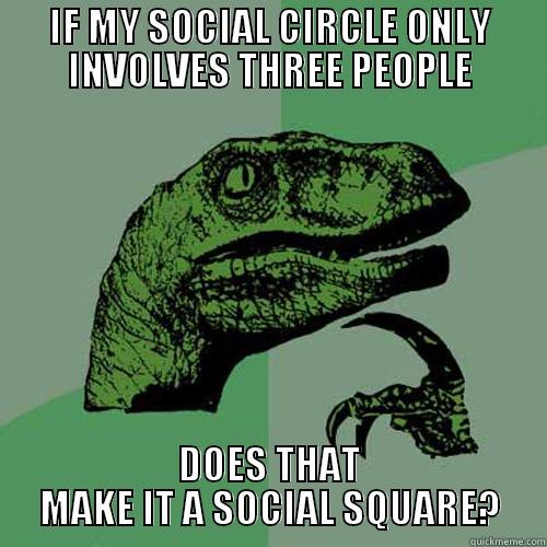 IF MY SOCIAL CIRCLE ONLY INVOLVES THREE PEOPLE DOES THAT MAKE IT A SOCIAL SQUARE? Philosoraptor