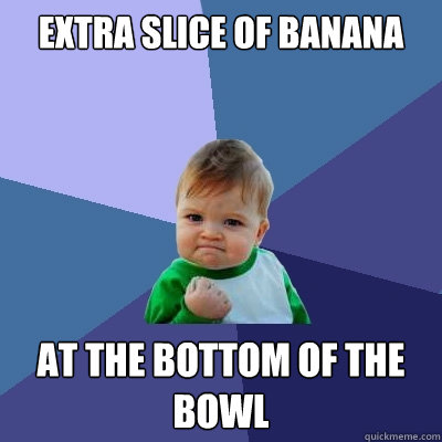 extra slice of banana at the bottom of the bowl  Success Kid
