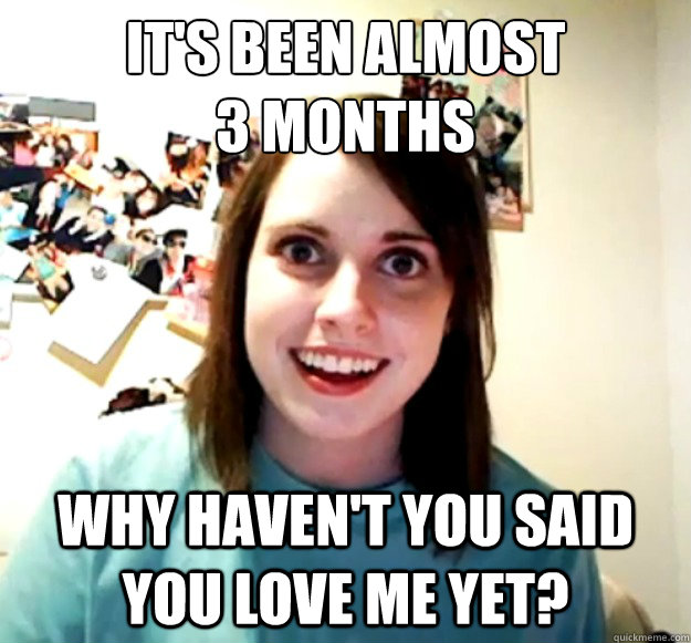 It's been almost 
3 months Why haven't you said you love me yet?  Overly Attached Girlfriend