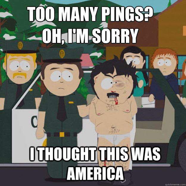 Too many pings?
OH, I'm sorry I THOUGHT THIS WAS America - Too many pings?
OH, I'm sorry I THOUGHT THIS WAS America  I thought this was America