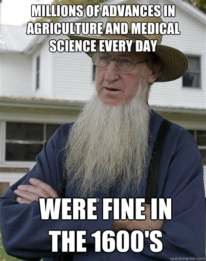 millions of advances in agriculture and medical science every day were fine in the 1600's - millions of advances in agriculture and medical science every day were fine in the 1600's  The Amish Redditor