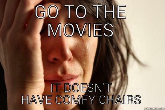 GO TO THE MOVIES IT DOESN'T HAVE COMFY CHAIRS First World Problems