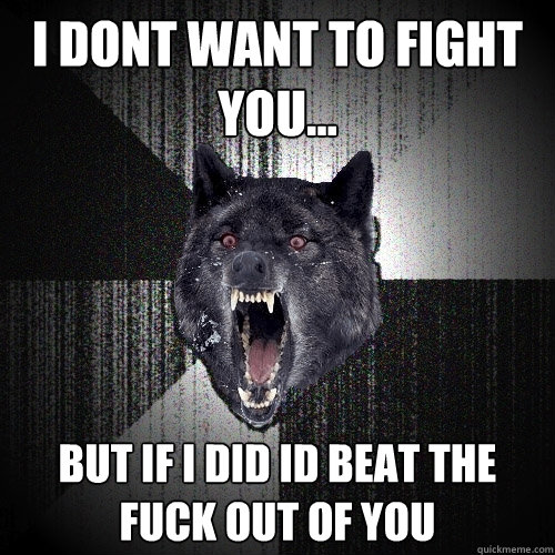i dont want to fight you... but if i did id beat the fuck out of you  Insanity Wolf