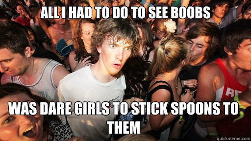 All i had to do to see boobs  was dare girls to stick spoons to them   Sudden Clarity Clarence