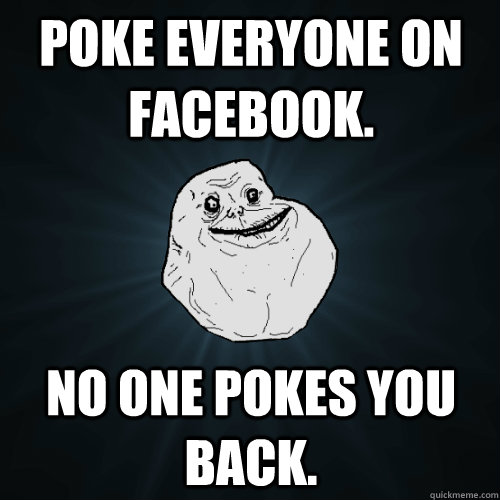 Poke Everyone on Facebook. No one pokes you back.  Forever Alone