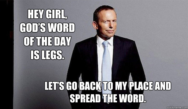 Hey girl, God’s word of the day is legs.  Let’s go back to my place and spread the word.  Hey Girl Tony Abbott
