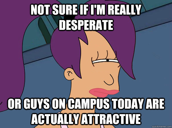 Not sure if I'm really desperate  or guys on campus today are actually attractive - Not sure if I'm really desperate  or guys on campus today are actually attractive  Leela Futurama