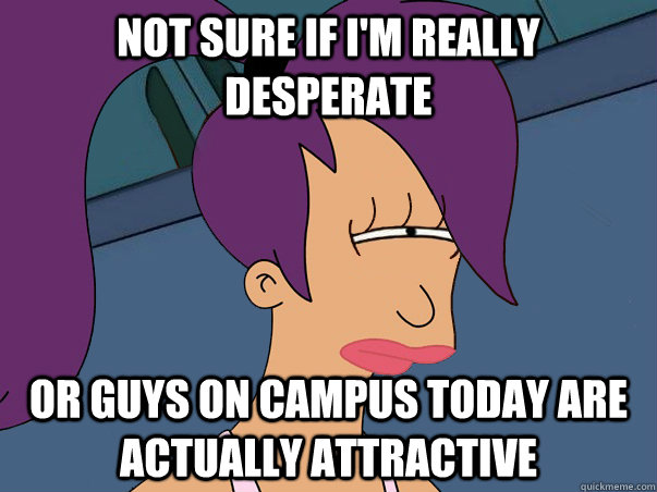 Not sure if I'm really desperate  or guys on campus today are actually attractive  Leela Futurama