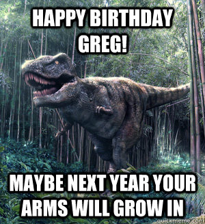 Happy Birthday Greg!  Maybe next year your arms will grow in - Happy Birthday Greg!  Maybe next year your arms will grow in  Dick Move Dinosaur