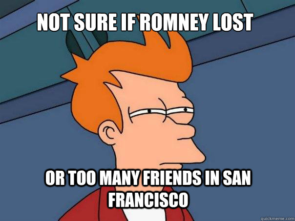 Not sure if romney lost or too many friends in San Francisco  Futurama Fry