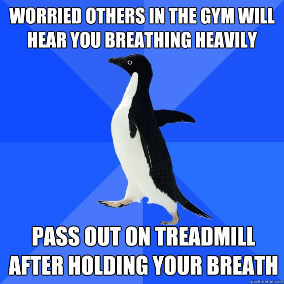 worried others in the gym will hear you breathing heavily pass out on treadmill after holding your breath  Socially Awkward Penguin