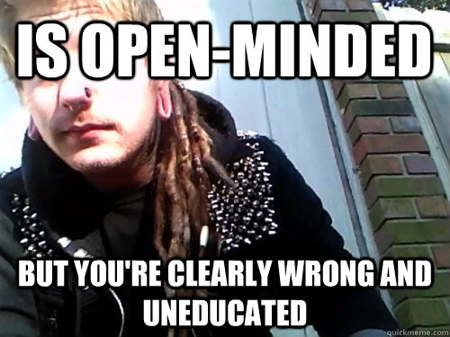 is open-minded but you're clearly wrong and uneducated - is open-minded but you're clearly wrong and uneducated  conceited crust punk