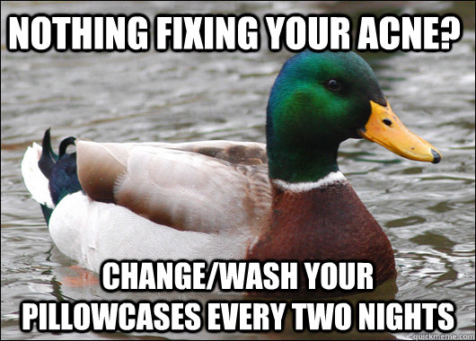 Nothing fixing your acne? change/wash your pillowcases every two nights  Actual Advice Mallard