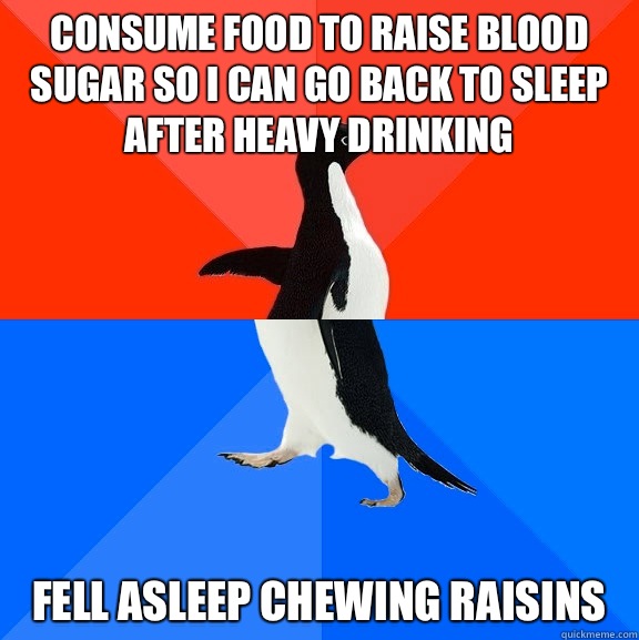 Consume food to raise blood sugar so I can go back to sleep after heavy drinking Fell asleep chewing raisins - Consume food to raise blood sugar so I can go back to sleep after heavy drinking Fell asleep chewing raisins  Socially Awesome Awkward Penguin