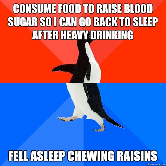 Consume food to raise blood sugar so I can go back to sleep after heavy drinking Fell asleep chewing raisins  Socially Awesome Awkward Penguin