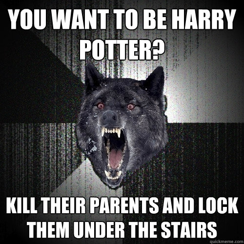 you want to be harry potter? kill their parents and lock them under the stairs - you want to be harry potter? kill their parents and lock them under the stairs  Insanity Wolf