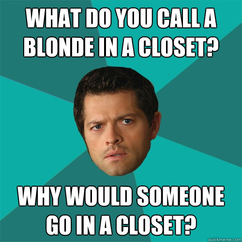 What do you call a blonde in a closet? Why would someone go in a closet?  Anti-Joke Castiel