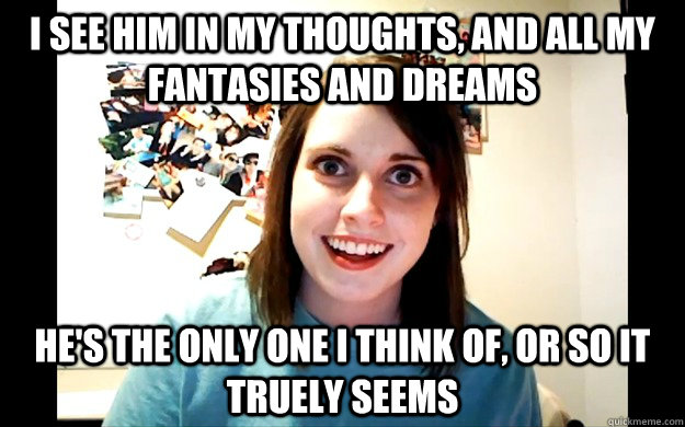 I see him in my thoughts, and all my fantasies and dreams he's the only one I think of, or so it truely seems - I see him in my thoughts, and all my fantasies and dreams he's the only one I think of, or so it truely seems  Misc