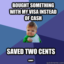 Bought something with my visa instead of cash sorry Saved two cents  Sucess Kid
