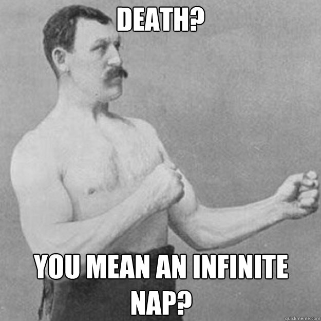 Death? You mean an infinite nap?  overly manly man