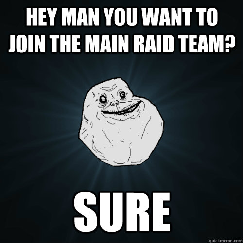hey man you want to join the main raid team? sure  Forever Alone
