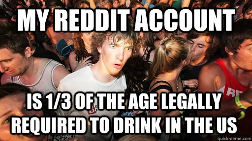 My reddit account is 1/3 of the age legally required to drink in the US  Sudden Clarity Clarence
