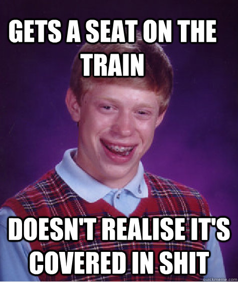 gets a seat on the train doesn't realise it's covered in shit - gets a seat on the train doesn't realise it's covered in shit  Bad Luck Brain