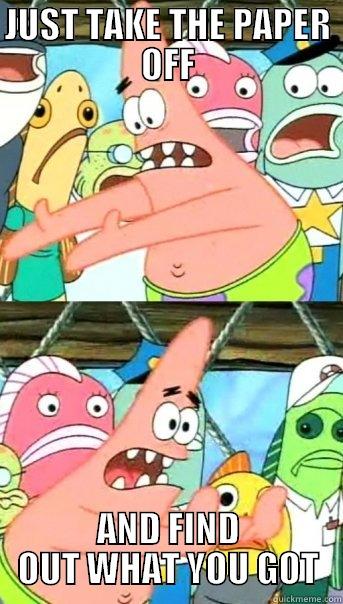 JUST TAKE THE PAPER OFF AND FIND OUT WHAT YOU GOT Push it somewhere else Patrick