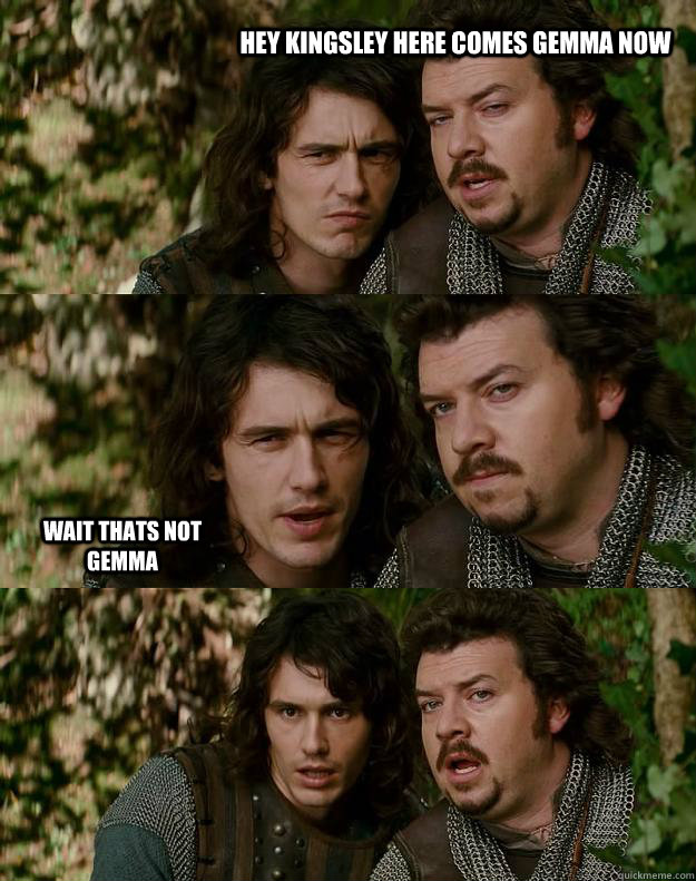 hey kingsley here comes gemma now wait thats not gemma  Your Highness