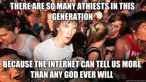 There are so many Athiests in this generation
 Because the internet can tell us more than any god ever will  Sudden Clarity Clarence